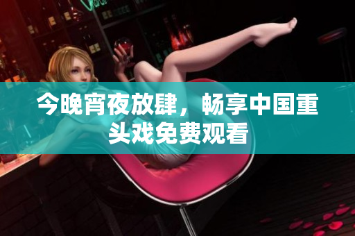 今晚宵夜放肆，畅享中国重头戏免费观看