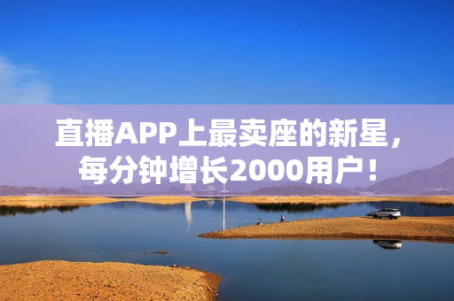 直播APP上最卖座的新星，每分钟增长2000用户！