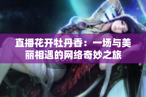 直播花开牡丹香：一场与美丽相遇的网络奇妙之旅