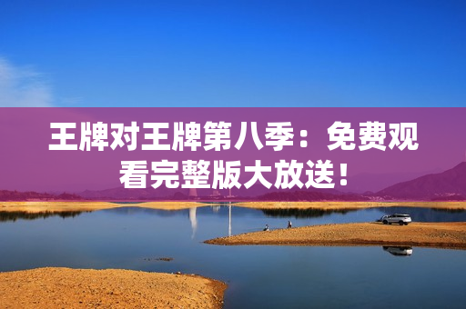 王牌对王牌第八季：免费观看完整版大放送！