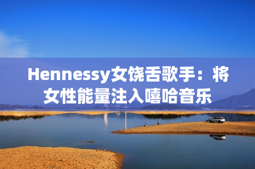 Hennessy女饶舌歌手：将女性能量注入嘻哈音乐