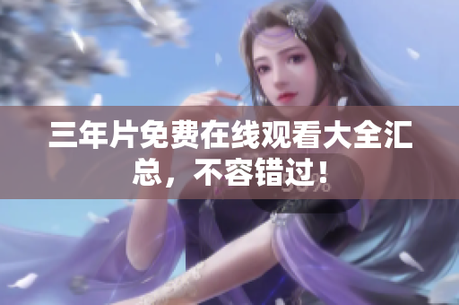 三年片免费在线观看大全汇总，不容错过！