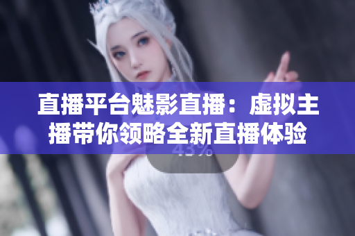 直播平台魅影直播：虚拟主播带你领略全新直播体验