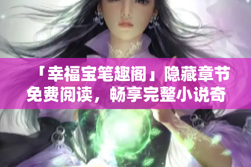 「幸福宝笔趣阁」隐藏章节免费阅读，畅享完整小说奇幻之旅！