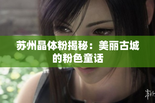 苏州晶体粉揭秘：美丽古城的粉色童话