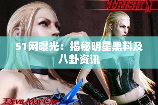 51网曝光：揭秘明星黑料及八卦资讯