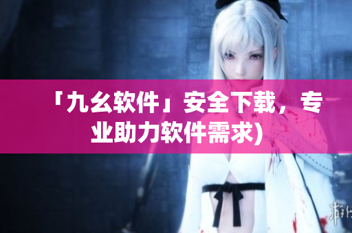 「九幺软件」安全下载，专业助力软件需求)