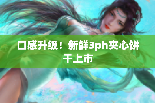 口感升级！新鲜3ph夹心饼干上市