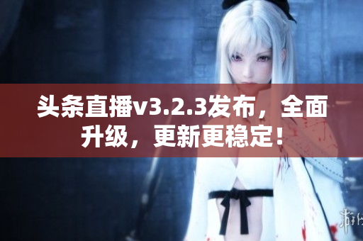 头条直播v3.2.3发布，全面升级，更新更稳定！