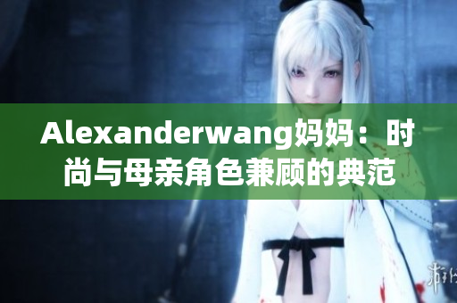 Alexanderwang妈妈：时尚与母亲角色兼顾的典范