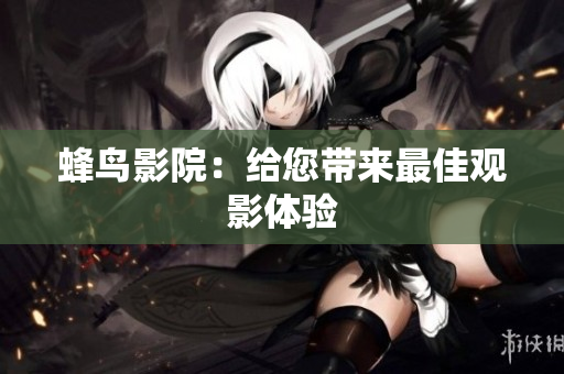 蜂鸟影院：给您带来最佳观影体验