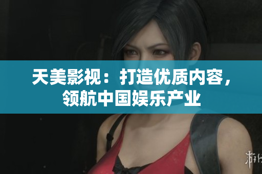 天美影视：打造优质内容，领航中国娱乐产业