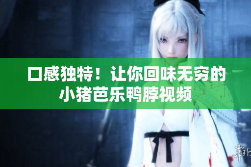 口感独特！让你回味无穷的小猪芭乐鸭脖视频