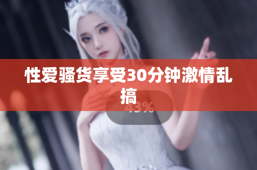 性爱骚货享受30分钟激情乱搞