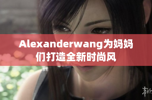 Alexanderwang为妈妈们打造全新时尚风