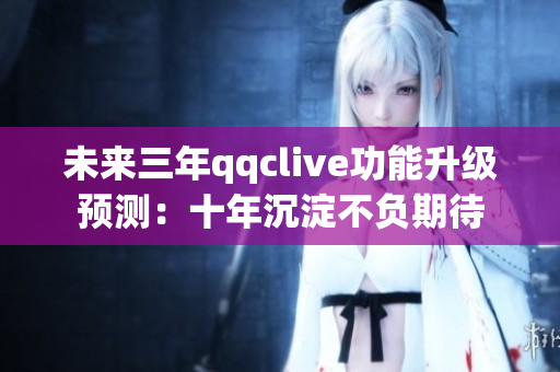 未来三年qqclive功能升级预测：十年沉淀不负期待