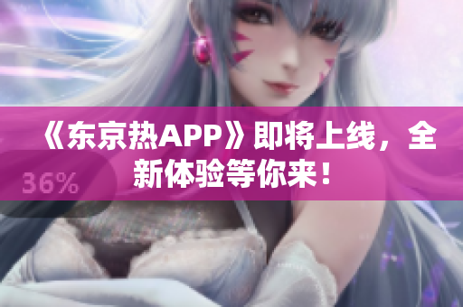 《东京热APP》即将上线，全新体验等你来！