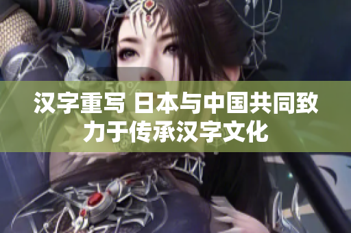 汉字重写 日本与中国共同致力于传承汉字文化