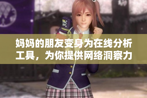 妈妈的朋友变身为在线分析工具，为你提供网络洞察力