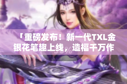 「重磅发布！新一代TXL金银花笔趣上线，造福千万作者！」