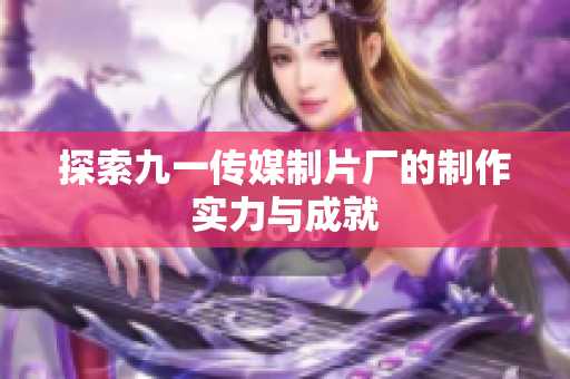 探索九一传媒制片厂的制作实力与成就
