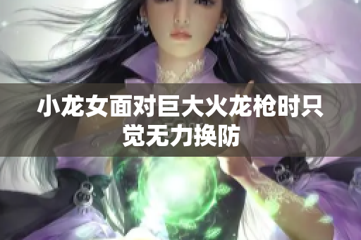 小龙女面对巨大火龙枪时只觉无力换防