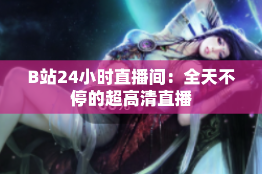 B站24小时直播间：全天不停的超高清直播