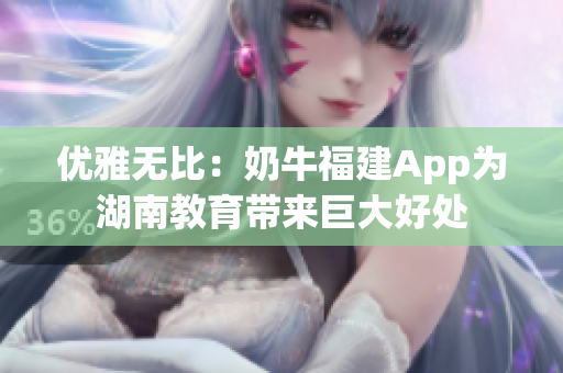 优雅无比：奶牛福建App为湖南教育带来巨大好处