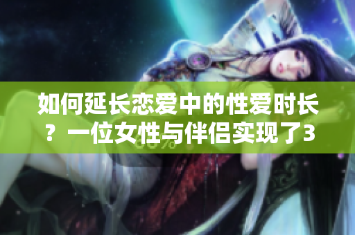 如何延长恋爱中的性爱时长？一位女性与伴侣实现了30分钟的乐趣