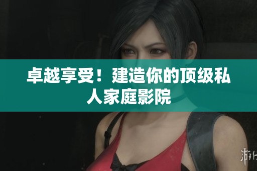 卓越享受！建造你的顶级私人家庭影院