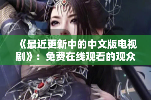 《最近更新中的中文版电视剧》：免费在线观看的观众必看！