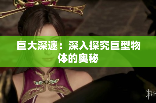 巨大深邃：深入探究巨型物体的奥秘