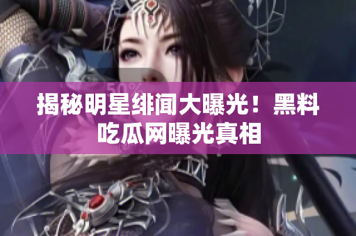 揭秘明星绯闻大曝光！黑料吃瓜网曝光真相
