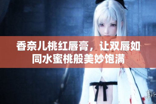 香奈儿桃红唇膏，让双唇如同水蜜桃般美妙饱满
