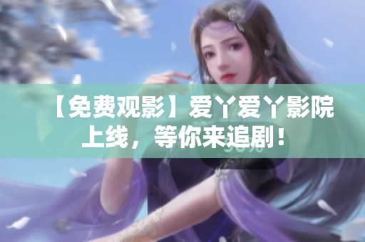 【免费观影】爱丫爱丫影院上线，等你来追剧！