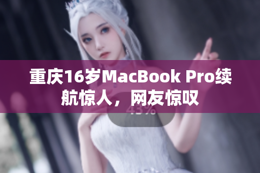 重庆16岁MacBook Pro续航惊人，网友惊叹