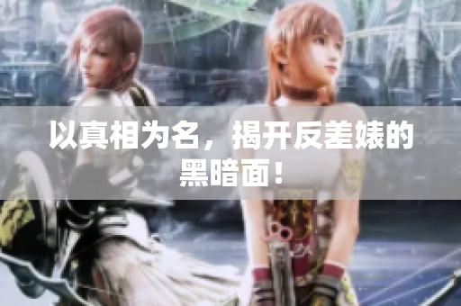 以真相为名，揭开反差婊的黑暗面！