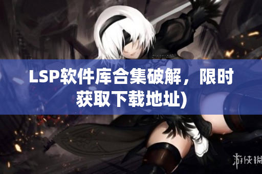 LSP软件库合集破解，限时获取下载地址)