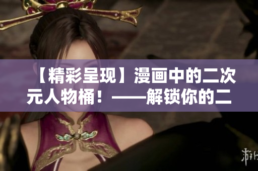 【精彩呈现】漫画中的二次元人物桶！——解锁你的二次元世界！