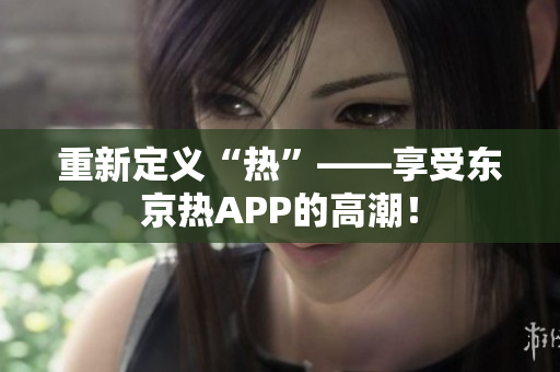 重新定义“热”——享受东京热APP的高潮！