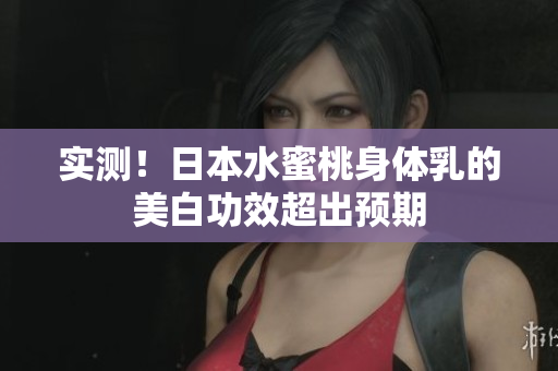 实测！日本水蜜桃身体乳的美白功效超出预期