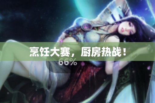 烹饪大赛，厨房热战！