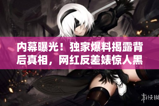 内幕曝光！独家爆料揭露背后真相，网红反差婊惊人黑料！