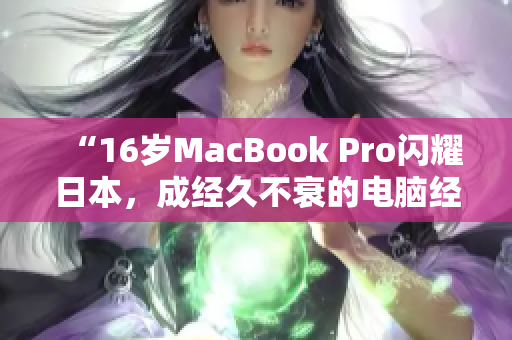 “16岁MacBook Pro闪耀日本，成经久不衰的电脑经典”