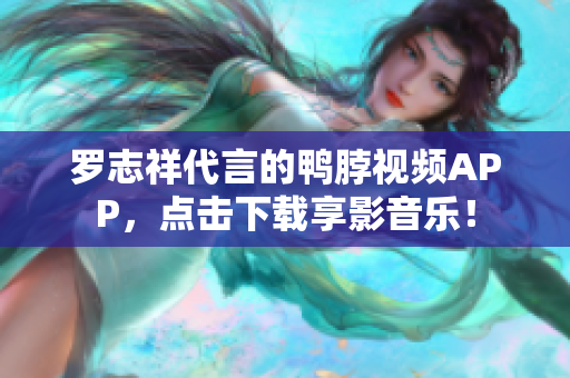 罗志祥代言的鸭脖视频APP，点击下载享影音乐！