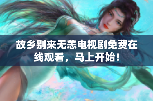 故乡别来无恙电视剧免费在线观看，马上开始！