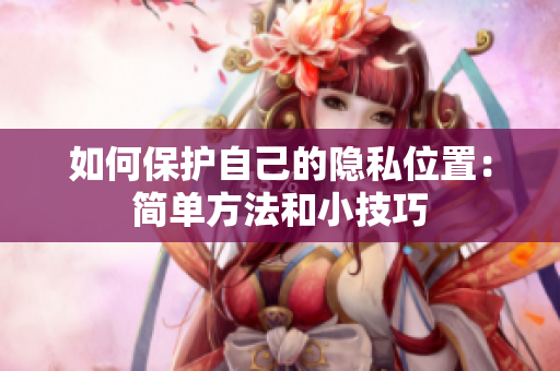 如何保护自己的隐私位置：简单方法和小技巧