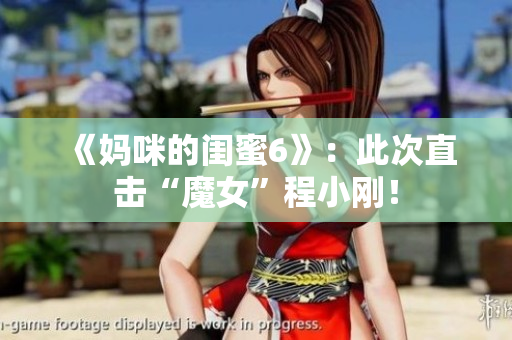 《妈咪的闺蜜6》：此次直击“魔女”程小刚！