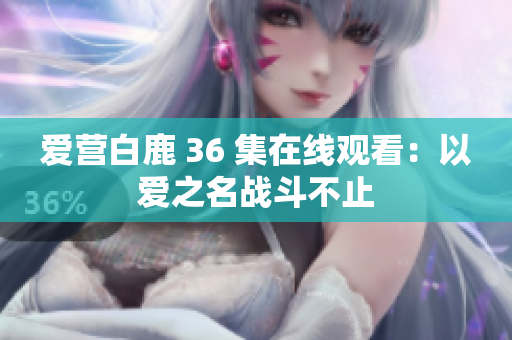 爱营白鹿 36 集在线观看：以爱之名战斗不止