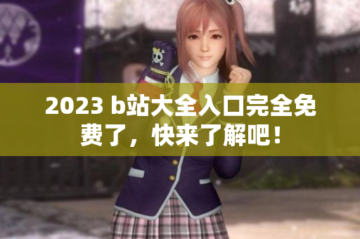 2023 b站大全入口完全免费了，快来了解吧！